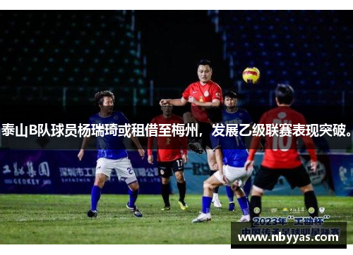 泰山B队球员杨瑞琦或租借至梅州，发展乙级联赛表现突破。