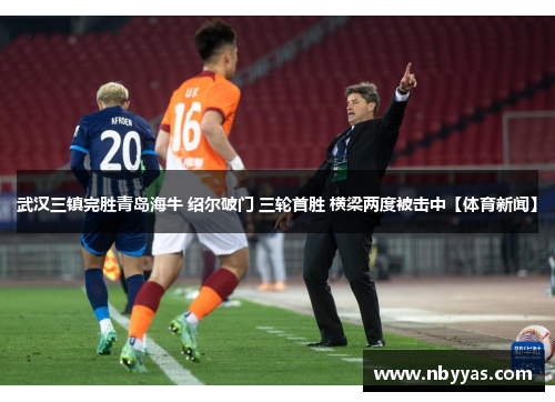 武汉三镇完胜青岛海牛 绍尔破门 三轮首胜 横梁两度被击中【体育新闻】