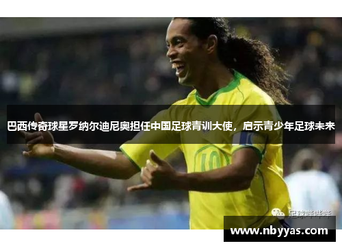 巴西传奇球星罗纳尔迪尼奥担任中国足球青训大使，启示青少年足球未来