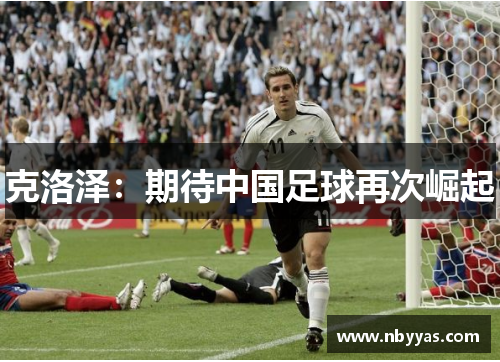 克洛泽：期待中国足球再次崛起